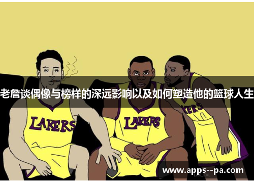 老詹谈偶像与榜样的深远影响以及如何塑造他的篮球人生