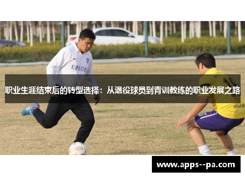职业生涯结束后的转型选择：从退役球员到青训教练的职业发展之路