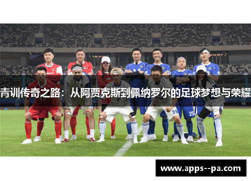 青训传奇之路：从阿贾克斯到佩纳罗尔的足球梦想与荣耀