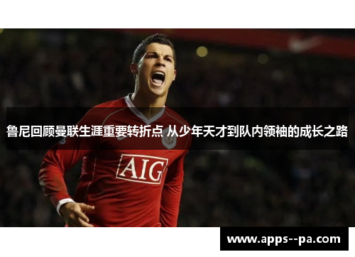 鲁尼回顾曼联生涯重要转折点 从少年天才到队内领袖的成长之路