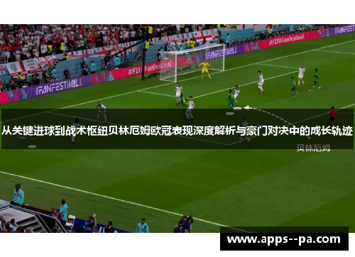 从关键进球到战术枢纽贝林厄姆欧冠表现深度解析与豪门对决中的成长轨迹