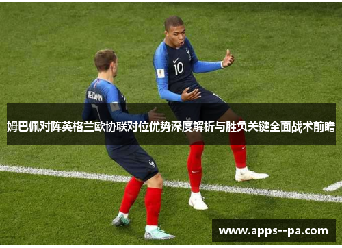 姆巴佩对阵英格兰欧协联对位优势深度解析与胜负关键全面战术前瞻